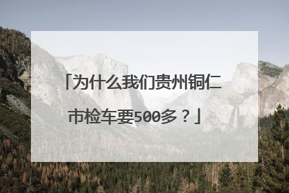 为什么我们贵州铜仁市检车要500多？