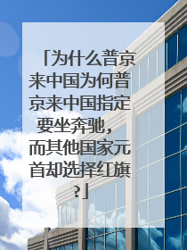 为什么普京来中国为何普京来中国指定要坐奔驰, 而其他国家元首却选择红旗?