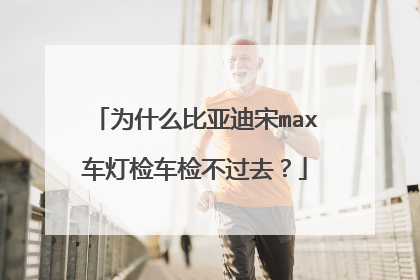 为什么比亚迪宋max车灯检车检不过去？
