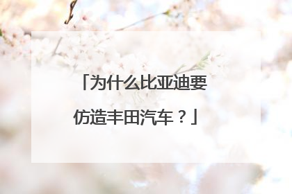 为什么比亚迪要仿造丰田汽车？