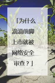 为什么滴滴前脚上市就被网络安全审查？