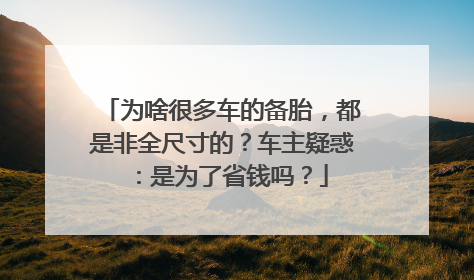 为啥很多车的备胎，都是非全尺寸的？车主疑惑：是为了省钱吗？