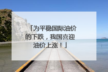为平稳国际油价的下跌，我国喜迎油价上涨！