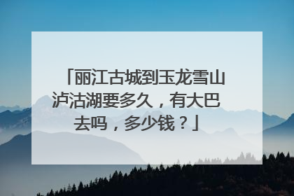 丽江古城到玉龙雪山泸沽湖要多久，有大巴去吗，多少钱？