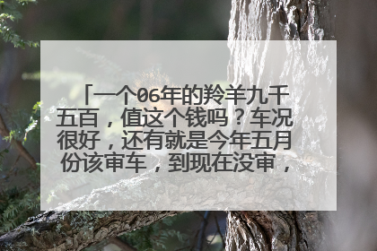 一个06年的羚羊九千五百，值这个钱吗？车况很好，还有就是今年五月份该审车，到现在没审，要罚多钱，扣