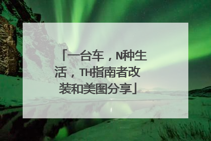 一台车，N种生活，TH指南者改装和美图分享
