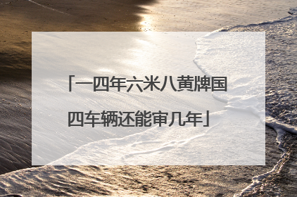 一四年六米八黄牌国四车辆还能审几年
