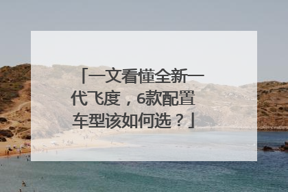 一文看懂全新一代飞度，6款配置车型该如何选？