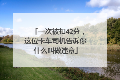 一次被扣42分，这位卡车司机告诉你什么叫做违章