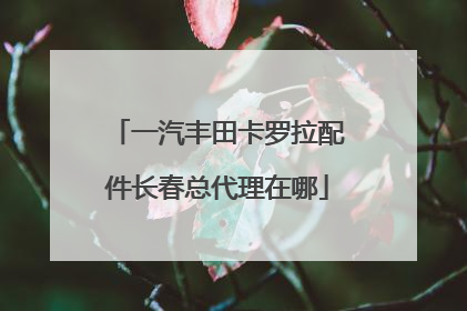 一汽丰田卡罗拉配件长春总代理在哪