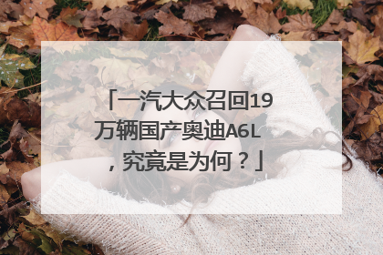 一汽大众召回19万辆国产奥迪A6L，究竟是为何？