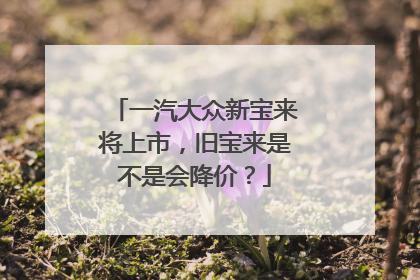 一汽大众新宝来将上市，旧宝来是不是会降价？