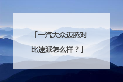 一汽大众迈腾对比速派怎么样？