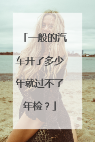 一般的汽车开了多少年就过不了年检？