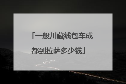 一般川藏线包车成都到拉萨多少钱