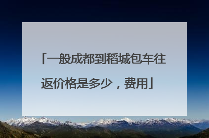 一般成都到稻城包车往返价格是多少，费用