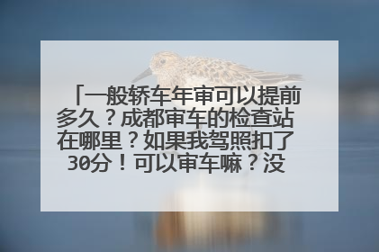 一般轿车年审可以提前多久？成都审车的检查站在哪里？如果我驾照扣了30分！可以审车嘛？没什么影响嘛？