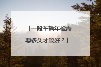 一般车辆年检需要多久才能好？