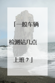 一般车辆检测站几点上班？