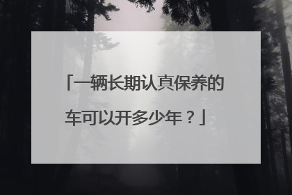 一辆长期认真保养的车可以开多少年？