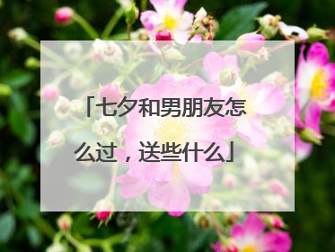 七夕和男朋友怎么过，送些什么