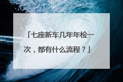 七座新车几年年检一次，都有什么流程？