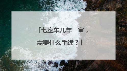 七座车几年一审，需要什么手续？