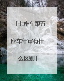 七座车跟五座车年审有什么区别