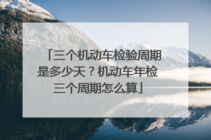 三个机动车检验周期是多少天？机动车年检三个周期怎么算