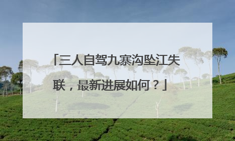 三人自驾九寨沟坠江失联，最新进展如何？
