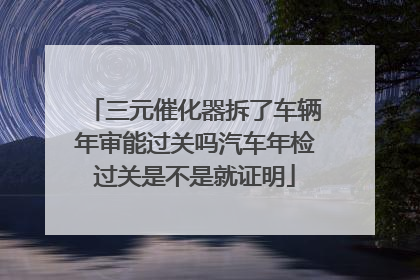 三元催化器拆了车辆年审能过关吗汽车年检过关是不是就证明