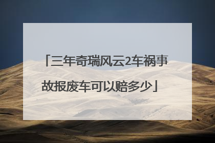 三年奇瑞风云2车祸事故报废车可以赔多少