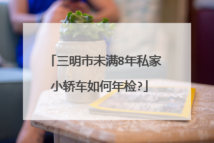 三明市未满8年私家小轿车如何年检?