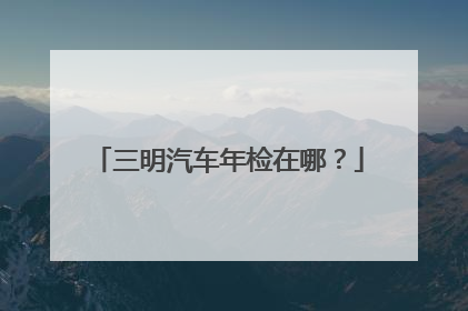 三明汽车年检在哪？