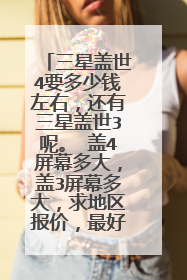 三星盖世4要多少钱左右，还有三星盖世3呢。 盖4屏幕多大，盖3屏幕多大，求地区报价，最好是广东惠州平山