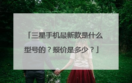 三星手机最新款是什么型号的？报价是多少？