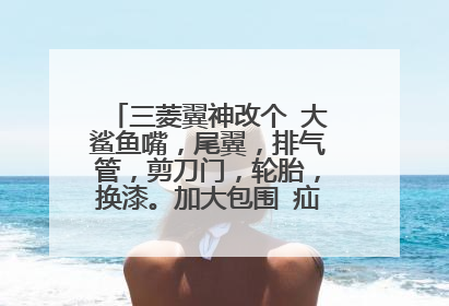 三菱翼神改个 大鲨鱼嘴，尾翼，排气管，剪刀门，轮胎，换漆。加大包围 疝气大灯这样合起来大概要多少钱？