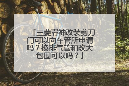三菱翼神改装剪刀门可以向车管所申请吗？换排气管和改大包围可以吗？