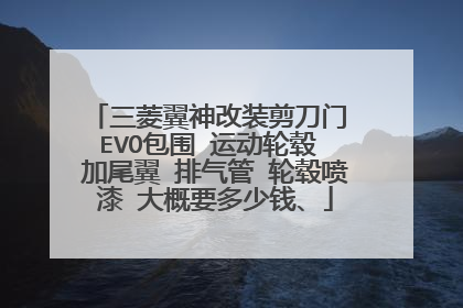 三菱翼神改装剪刀门 EVO包围 运动轮毂 加尾翼 排气管 轮毂喷漆 大概要多少钱、