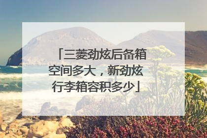 三菱劲炫后备箱空间多大，新劲炫行李箱容积多少