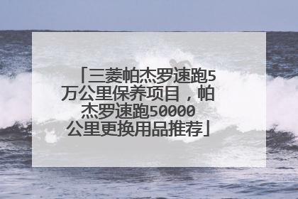 三菱帕杰罗速跑5万公里保养项目，帕杰罗速跑50000公里更换用品推荐