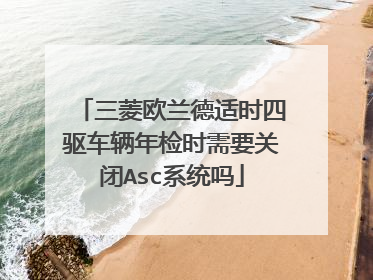 三菱欧兰德适时四驱车辆年检时需要关闭Asc系统吗