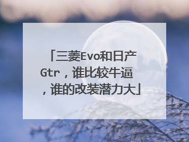 三菱Evo和日产Gtr，谁比较牛逼，谁的改装潜力大