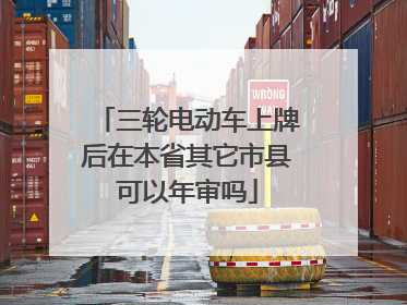 三轮电动车上牌后在本省其它市县可以年审吗