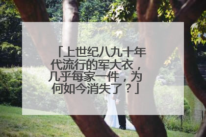 上世纪八九十年代流行的军大衣，几乎每家一件，为何如今消失了？