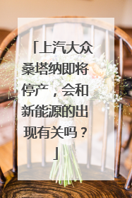 上汽大众桑塔纳即将停产，会和新能源的出现有关吗？