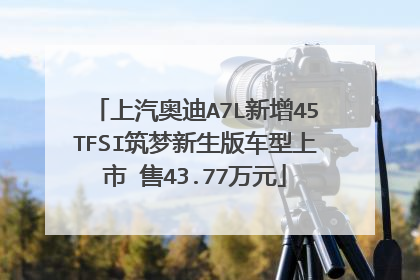 上汽奥迪A7L新增45TFSI筑梦新生版车型上市 售43.77万元
