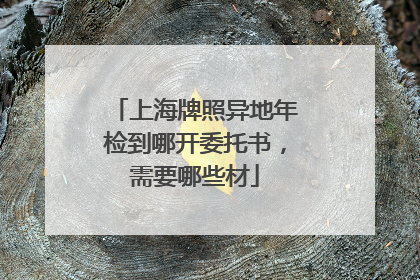 上海牌照异地年检到哪开委托书，需要哪些材