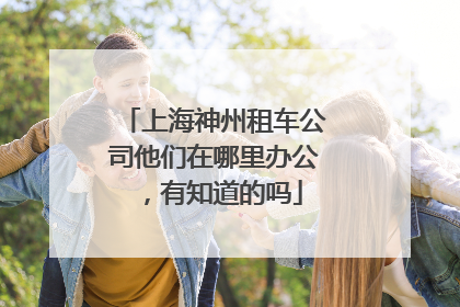 上海神州租车公司他们在哪里办公，有知道的吗