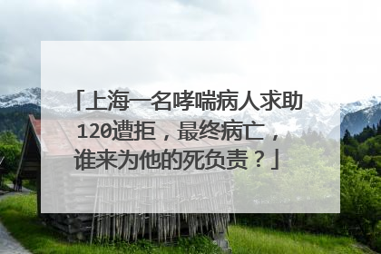 上海一名哮喘病人求助120遭拒，最终病亡，谁来为他的死负责？